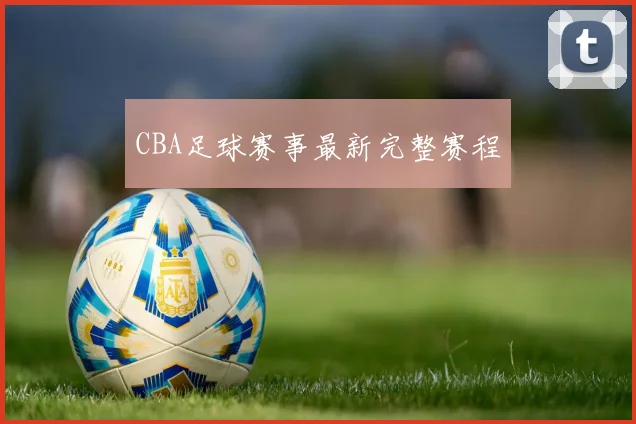 CBA足球赛事最新完整赛程