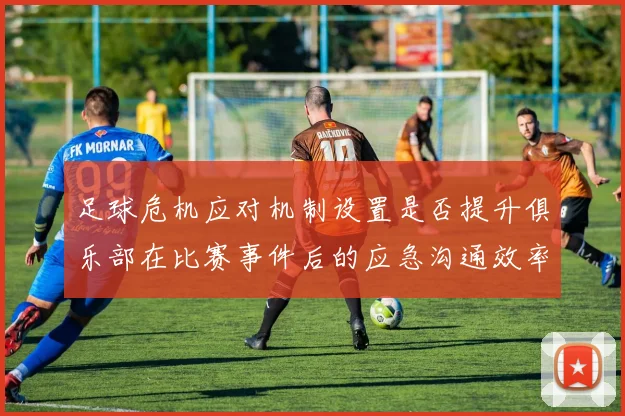 足球危机应对机制设置是否提升俱乐部在比赛事件后的应急沟通效率