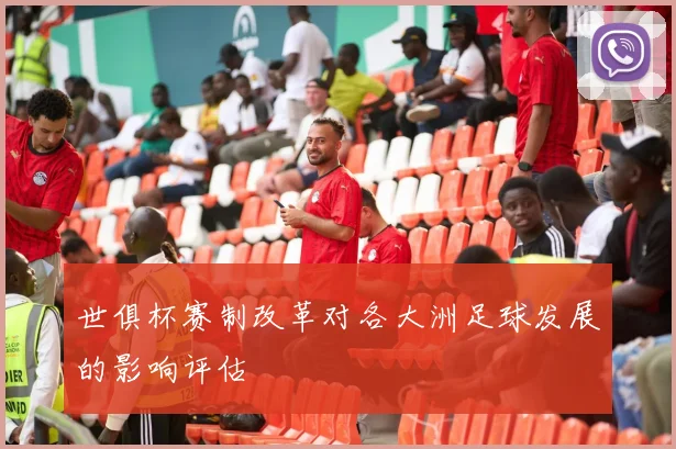 世俱杯赛制改革对各大洲足球发展的影响评估
