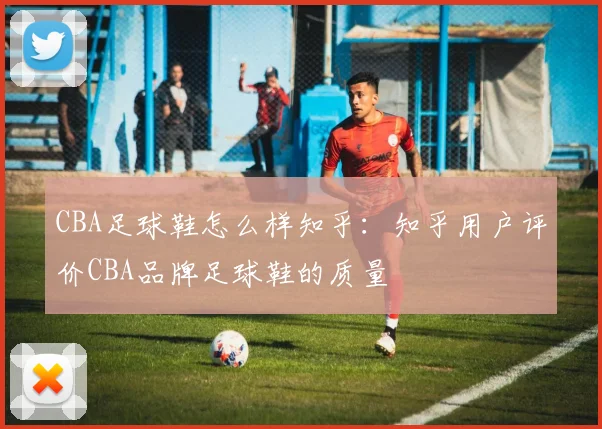 CBA足球鞋怎么样知乎：知乎用户评价CBA品牌足球鞋的质量