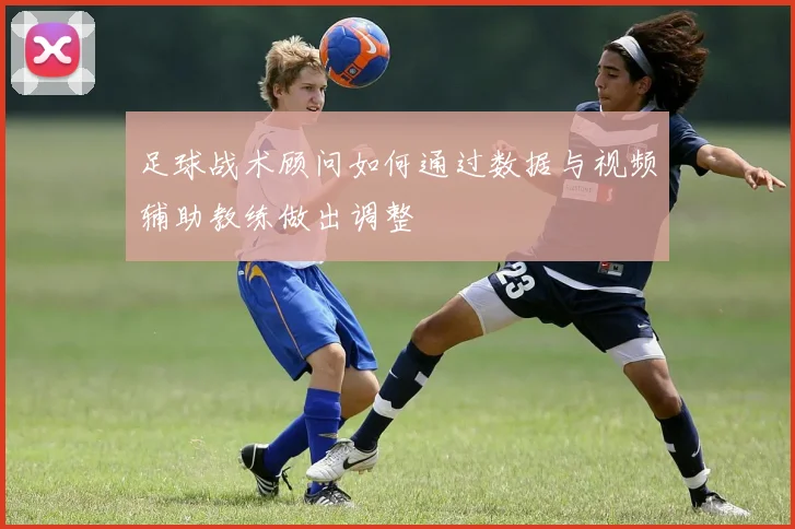 足球战术顾问如何通过数据与视频辅助教练做出调整